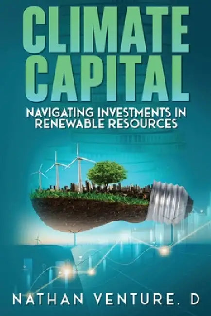 Climate Capital: Navigating Investments in Renewable Resources by Nathan D. Venture