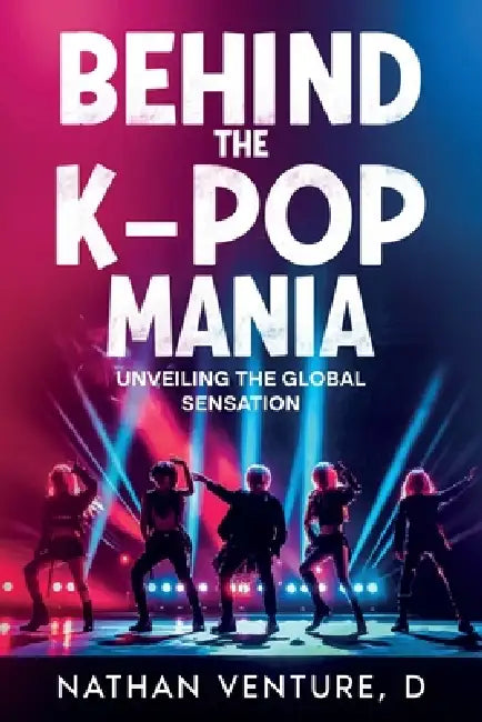 Behind the K-pop Mania: Unveiling the Global Sensation by Nathan D. Venture