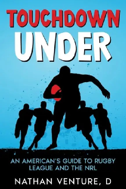 Touchdown Under: An American's Guide to Rugby League and the NRL by Nathan D. Venture