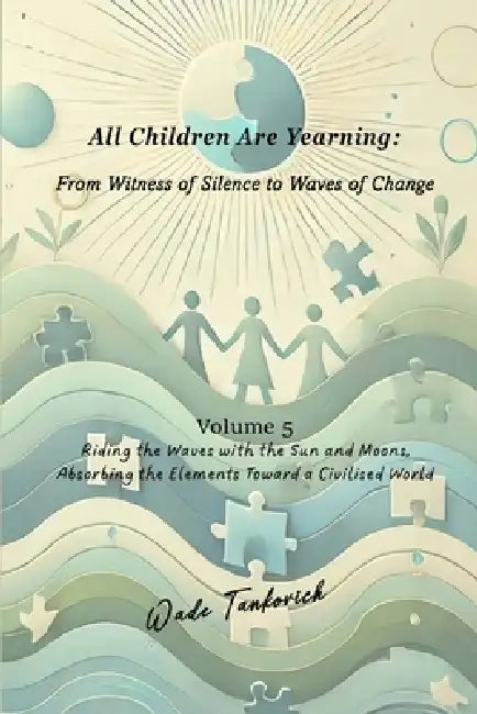All Children Are Yearning: From Witness of Silence to Waves of Change: Volume 5: Riding the Waves with the Sun and Moons, Absorbing the Elements Towar by Wade Tankovich