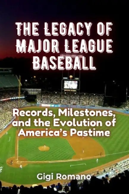 The Legacy of Major League Baseball: Records, Milestones, and the Evolution of America's Pastime by Romano, Gigi