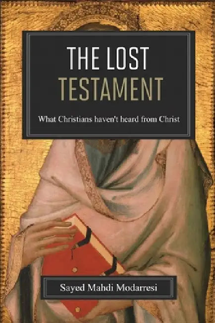 The Lost Testament: What Christians Haven't Heard From Christ by Sayed Mahdi Modarresi