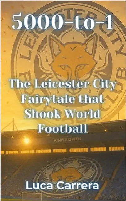 5000-to-1: The Leicester City Fairytale that Shook World Football by Carrera, Luca
