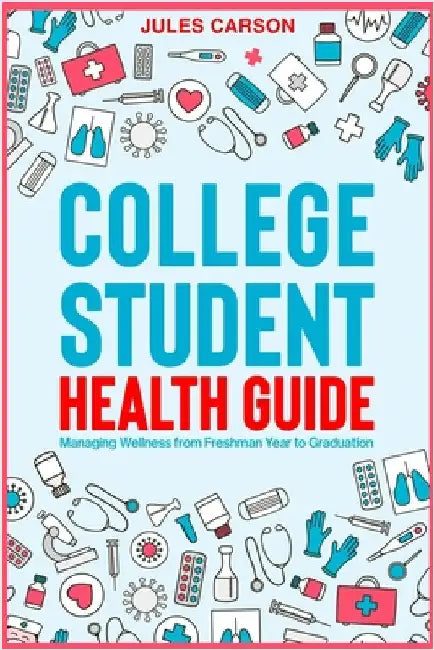 College Student Health Guide - Managing Wellness from Freshman Year to Graduation by Carson, Jules