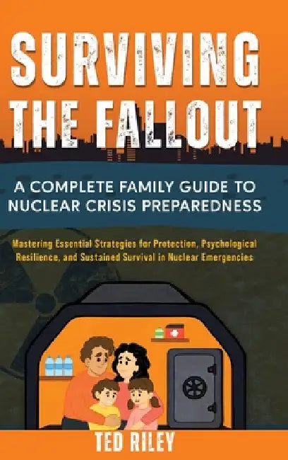 Surviving the Fallout: A Complete Family Guide to Nuclear Crisis Preparedness: Mastering Essential Strategies for Protection, Psychological Resilience by Riley, Ted