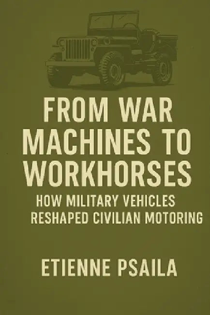 From War Machines to Workhorses: How Military Vehicles Reshaped Civilian Motoring by Psaila, Etienne