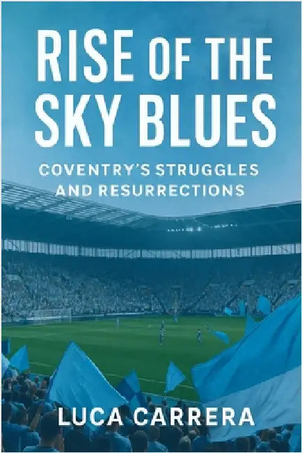 Rise of the Sky Blues: Coventry's Struggles and Resurrections by Carrera, Luca