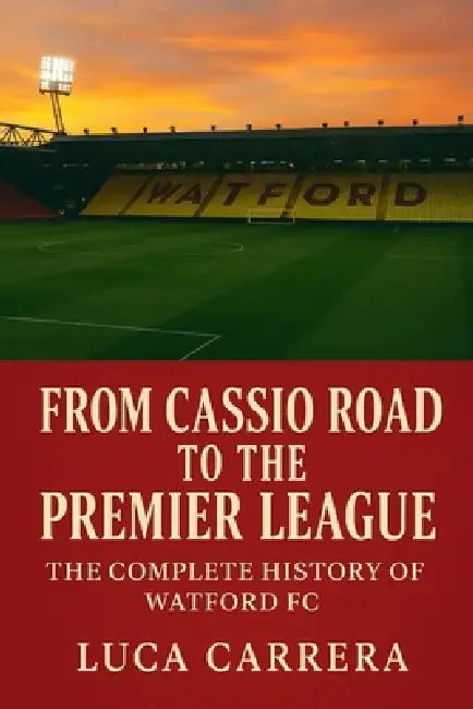 From Cassio Road to the Premier League: The Complete History of Watford FC by Luca Carrera