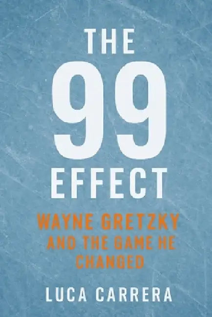 The 99 Effect: Wayne Gretzky and the Game He Changed by Carrera, Luca