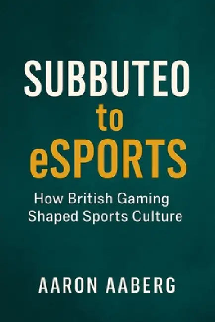 Subbuteo to eSports: How British Gaming Shaped Sports Culture by Aaberg, Aaron