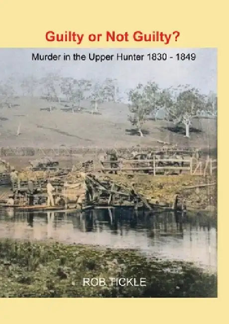 Guilty or Not Guilty: Murder in the Upper Hunter 1830-1849 by Rob Tickle