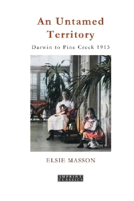 An Untamed Territory: Darwin to Pine Creek 1913 by Elsie Masson