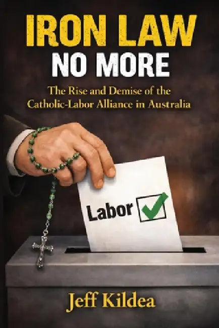 Iron Law No More: The Rise and Demise of the Catholic-Labor Alliance in Australia by Jeff Kildea