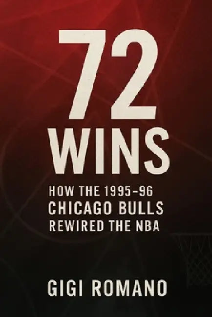 72 Wins: How the 1995-96 Chicago Bulls Rewired the NBA by Romano, Gigi