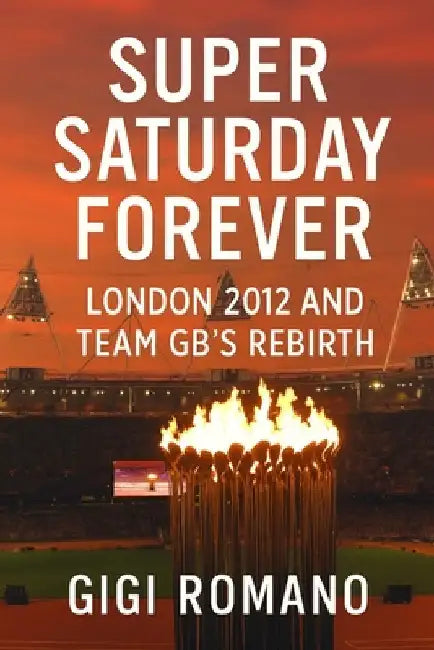 Super Saturday Forever: London 2012 and Team GB's Rebirth by Romano, Gigi
