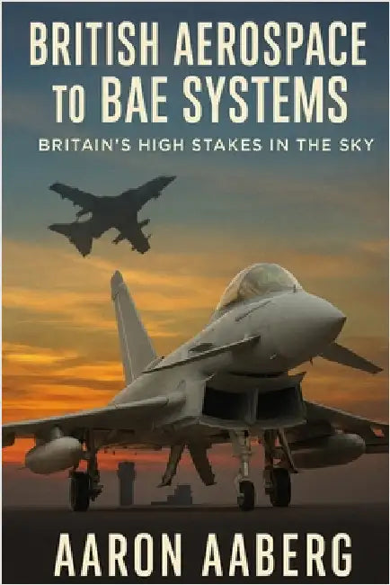 British Aerospace to BAE Systems: Britain's High Stakes in the Sky by Aaberg, Aaron