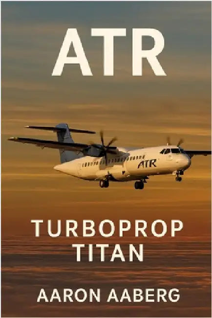 Atr: Turboprop Titan - The Global Story of Regional Aviation's Quiet Powerhouse by Aaberg, Aaron