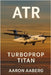 Atr: Turboprop Titan - The Global Story of Regional Aviation's Quiet Powerhouse by Aaberg, Aaron