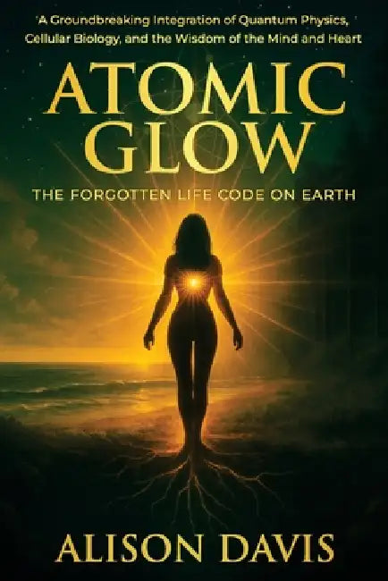 Atomic Glow: The Forgotten Life Code on Earth by Alison Davis