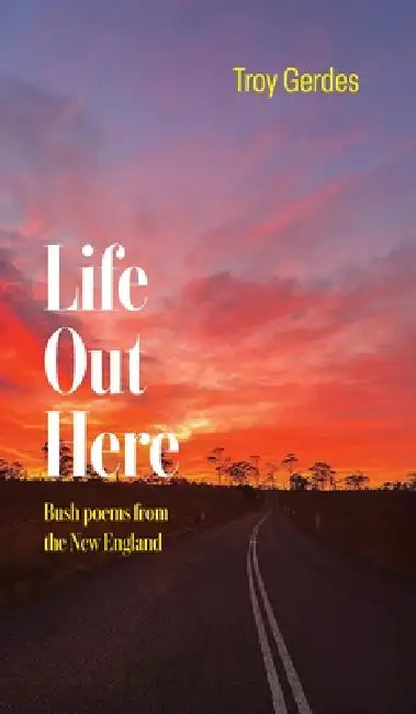Life Out Here: Bush poems from the New England Region New South Wales, Australia by Troy Gerdes