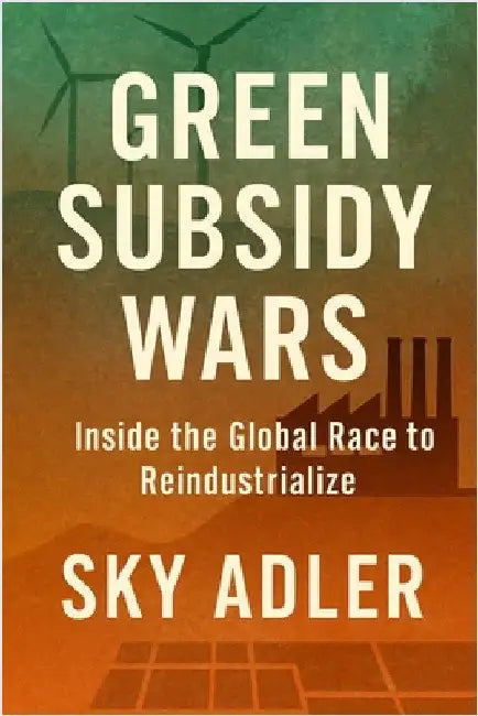 Green Subsidy Wars: Inside the Global Race to Reindustrialize by Adler, Sky
