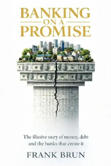 Banking on a Promise: The illusive story of money, debt and the banks that create it by Frank Brun