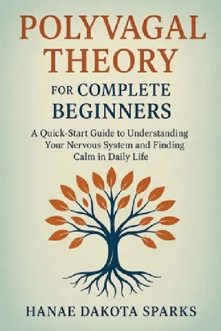 Polyvagal Theory for Complete Beginners: A Quick-Start Guide to Understanding Your Nervous System and Finding Calm in Daily Life by Hanae Dakota Sparks