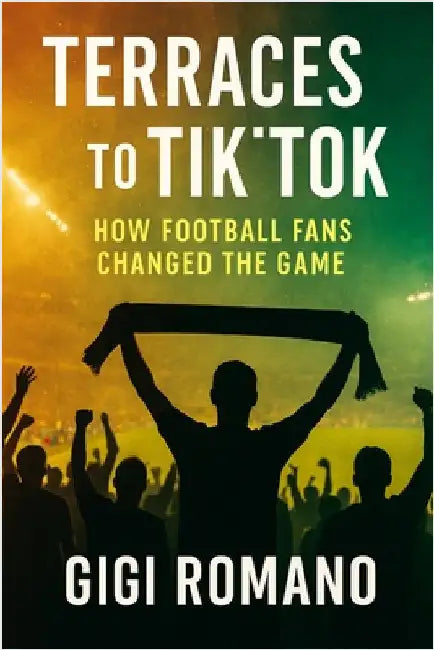 Terraces to TikTok: How Football Fans Changed the Game by Romano, Gigi