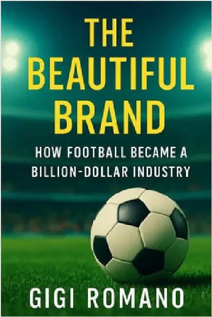 The Beautiful Brand: How Football Became a Billion-Dollar Industry by Romano, Gigi