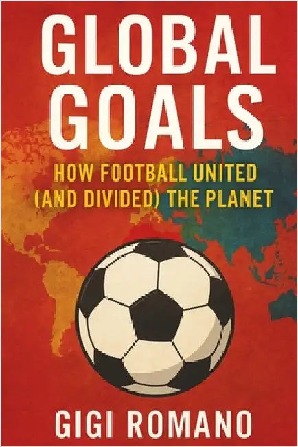 Global Goals: How Football United (and Divided) the Planet by Romano, Gigi