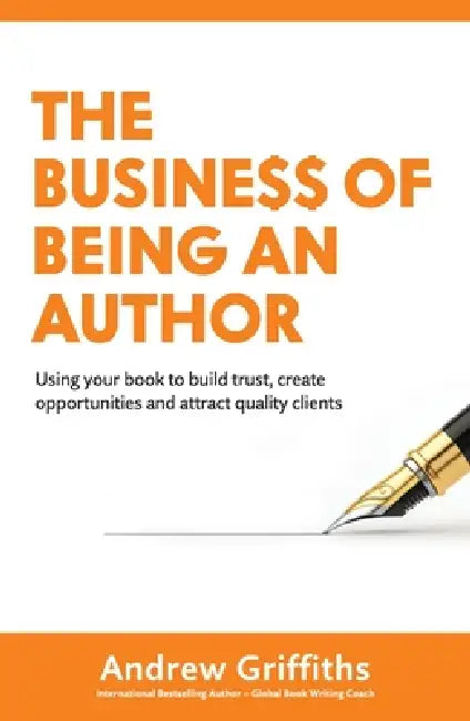 The Business of Being an Author: Using Your Book To Build Trust, Create Opportunities and Attract Quality Clients by Andrew Griffiths