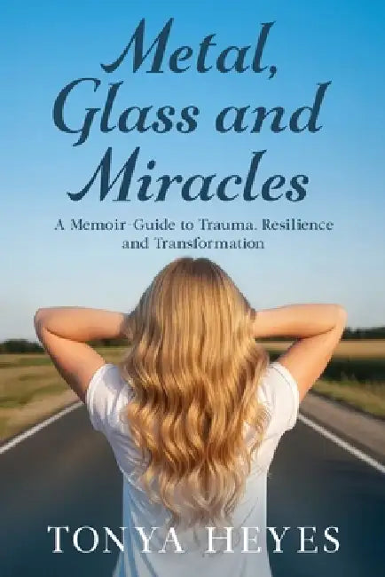 Metal, Glass and Miracles: A Memoir-Guide to Trauma, Resilience and Transformation by Tonya Heyes