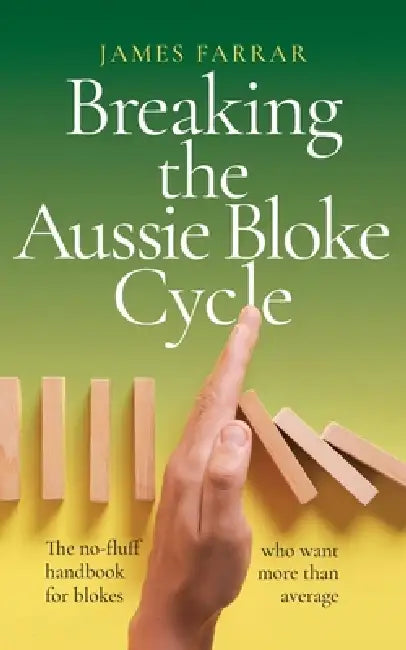 Breaking the Aussie Bloke Cycle: The no-fluff handbook for blokes who want more than average by James Farrar
