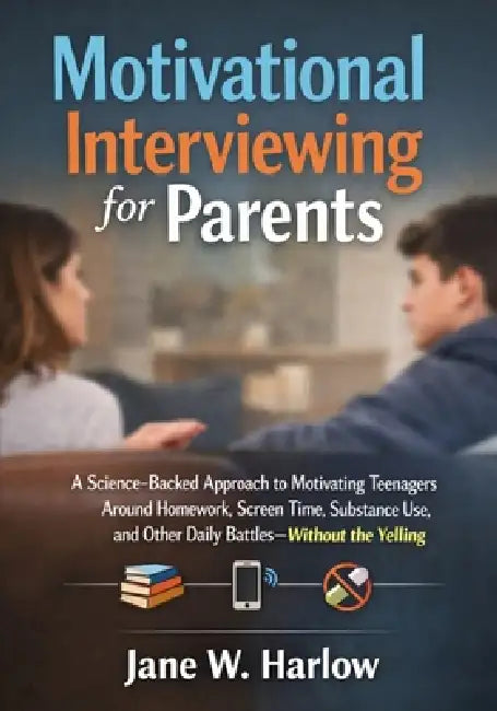 Motivational Interviewing for Parents: A Science-Backed Approach to Motivating Teenagers Around Homework, Screen Time, Substance Use, and Other Daily by Jane W. Harlow