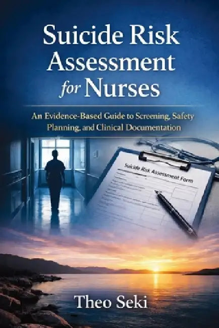 Suicide Risk Assessment for Nurses: An Evidence-Based Guide to Screening, Safety Planning, and Clinical Documentation by Theo Seki
