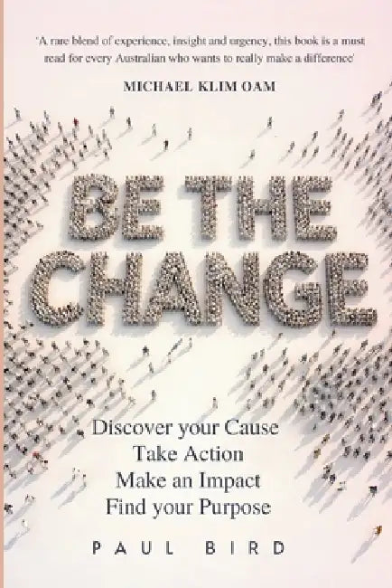 Be The Change: Discover your Cause. Take Action. Make an Impact. Find your Purpose. by Paul Bird