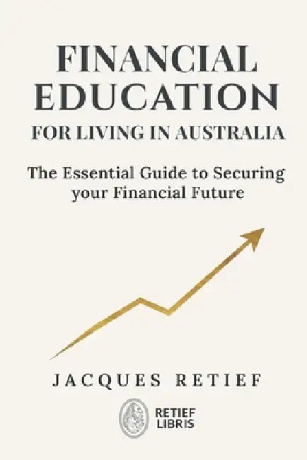 Financial Education for Living in Australia: The Essential Guide to Securing your Financial Future by Jacques Retief