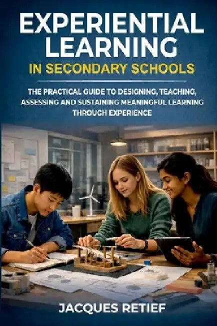 Experiential Learning in Secondary Schools: The Practical Guide to Designing, Teaching, Assessing and Sustaining Meaningful Learning Through Experienc by Jacques Retief