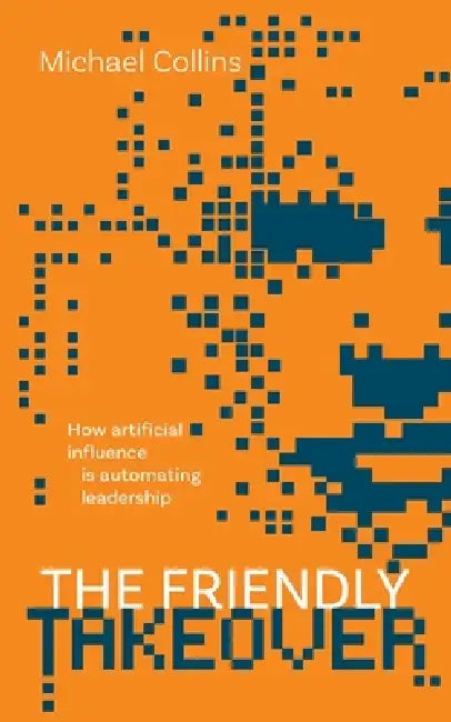 The Friendly Takeover: How artificial influence is automating leadership by Michael Collins
