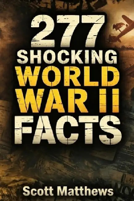 277 Shocking World War II Facts - The Ultimate Collection of Incredible WWII Stories, Hidden History, and Trivia Facts by Scott Matthews