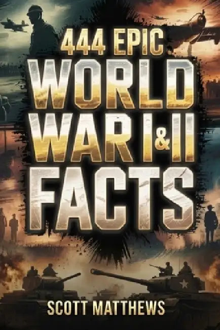 444 Epic World War I & II Facts - The Ultimate Collection of Shocking War Stories, Hidden History, and Trivia-Winning Facts by Scott Matthews