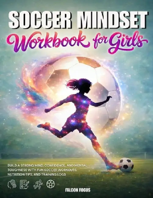 Soccer Mindset Workbook for Girls - Build Confidence, Mental Toughness, and a Strong Mind with Fun Soccer Workouts, Nutrition Tips, and Training Logs by Falcon Focus