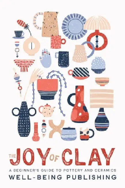 The Joy of Clay: A Beginner's Guide to Pottery and Ceramics by Well-Being Publishing