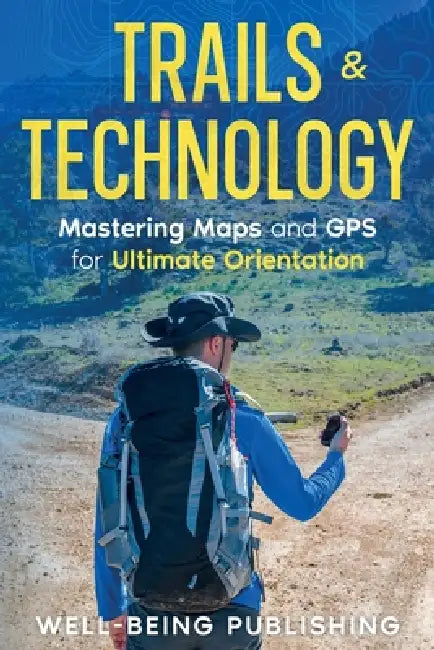 Trails & Technology: Mastering Maps and GPS for Ultimate Orientation by Well-Being Publishing