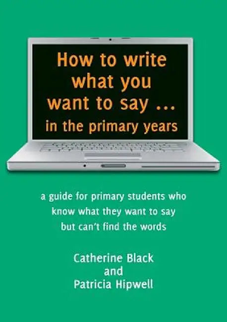 How to Write What You Want to Say ... in the Primary Years: A Guide for Primary Students Who Know What They Want to Say But Can't Find the Words by Catherine a. Black