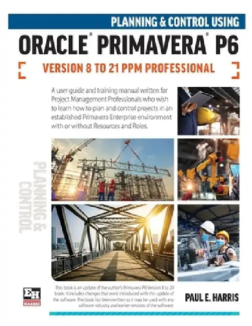 Planning and Control Using Oracle Primavera P6 Versions 8 to 21 PPM Professional by Paul E. Harris
