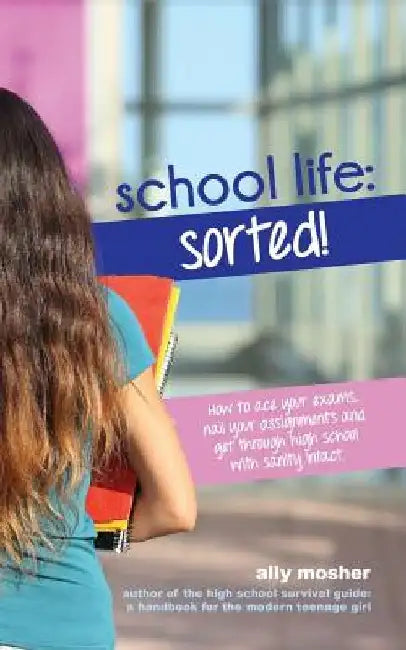 School Life: Sorted!: How to ace your exams, nail your assignments and get through high school with sanity intact. by Ally Mosher
