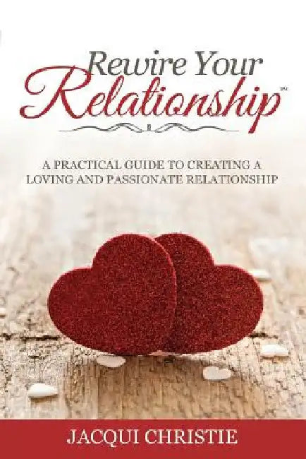 Rewire Your Relationship: A Practical Guide to Creating a Loving and Passionate Relationship by Jacqui Christie