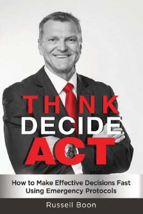 Think Decide Act: How to Make Effective Decisions Fast Using Emergency Protocols by Russell Boon