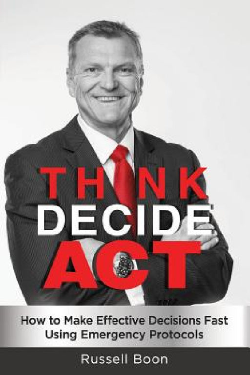 Think Decide Act: How to Make Effective Decisions Fast Using Emergency Protocols by Russell Boon